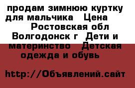 продам зимнюю куртку для мальчика › Цена ­ 1 000 - Ростовская обл., Волгодонск г. Дети и материнство » Детская одежда и обувь   